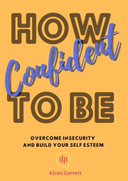 How to Be Confident : Overcome Insecurity and Build Your Self Esteem cover image