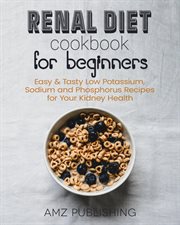 Renal Diet Cookbook for Beginners : Easy & Tasty Low Potassium, Sodium and Phosphorus Recipes for You cover image