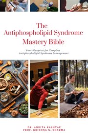 The Antiphospholipid Syndrome Mastery Bible : Your Blueprint for Complete Antiphospholipid Syndrome M cover image