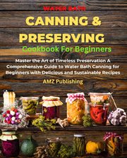Water Bath Canning and Preserving Cookbook for Beginners : Master the Art of Timeless Preservation A cover image