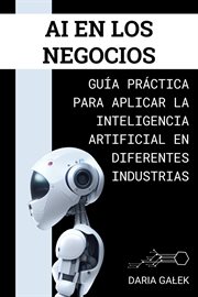 AI en los Negocios : Guía Práctica para Aplicar la Inteligencia Artificial en Diferentes Industrias cover image