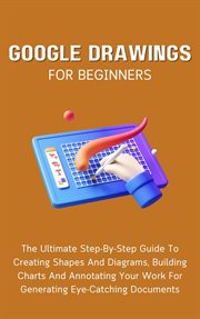 Google Drawings for Beginners : The Ultimate Step. By. Step Guide to Creating Shapes and Diagrams, Buil cover image