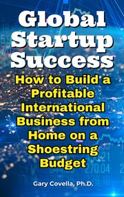 Global Startup Success : How to Build a Profitable International Business From Home on a Shoestring cover image