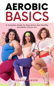 Aerobic basics : a complete guide to stay active and healthy and make fitness fun cover image