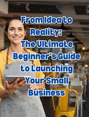 From Idea to Reality : The Ultimate Beginner's Guide to Launching Your Small Business cover image
