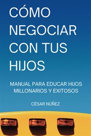 Cómo Negociar con tus Hijos : Manual para Educar Hijos Millonarios y Exitosos cover image