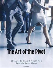 The Art of the Pivot : Strategies to Reinvent Yourself for a Successful Career Change cover image
