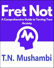 Fret Not : A Comprehensive Guide to Taming Your Anxiety cover image