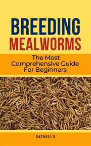 Breeding Mealworms : The Most Comprehensive Guide for Beginners cover image