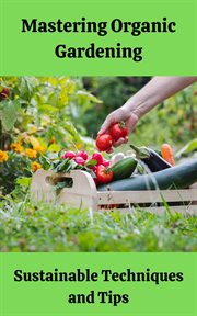 Mastering Organic Gardening : Sustainable Techniques and Tips cover image