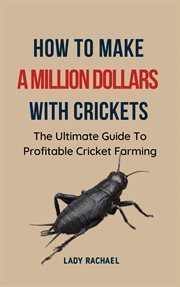 How to Make a Million Dollars With Crickets : The Ultimate Guide to Profitable Cricket Farming cover image