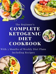 The Beginner's Complete Ketogenic Diet Cookbook With 3 Months of Weekly Diet Plans Including Recipes cover image