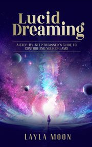 Lucid Dreaming: A Step-By-Step Beginners Guide to Controlling Your Dreams cover image
