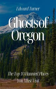 Ghosts of Oregon : The Top 10 Haunted Places You Must Visit cover image