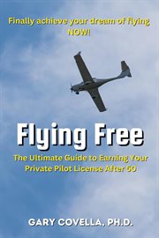Flying Free : The Ultimate Guide to Earning Your Private Pilot License After 50 cover image