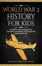 World War 2 History for Kids : A Timeline of Fascinating Facts, Characters and Stories of Courage cover image