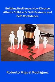 Building Resilience : How Divorce Affects Children's Self. Esteem and Self. Confidence cover image