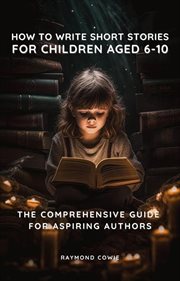 How to Write Short Stories for Children Aged 6-10 : The Comprehensive Guide for Aspiring Autors. Creative Writing Tutorials cover image