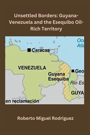 Unsettled borders : Guyana-Venezuela and the esequibo oil-rich territory cover image