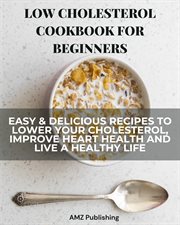 Low Cholesterol Cookbook for Beginners : Easy & Delicious Recipes to Lower Your Cholesterol, Improve cover image