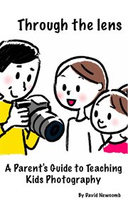 Through the Lens : a Parents Guide to Teaching Kids Photography cover image