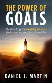 The Power of Goals : The Secret to Getting Everything You Want cover image