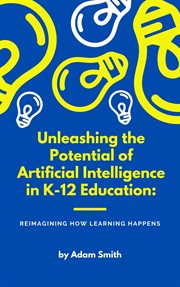 Unleashing the Potential of Artificial Intelligence in K-12 Education: Reimagining How Learning Happ : 12 Education cover image