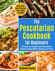 The Pescatarian Cookbook for Beginners: 100 Delicious Simple Seafood Recipes for Healthier Eating Wi : 100 Delicious Simple Seafood Recipes for Healthier Eating Wi cover image