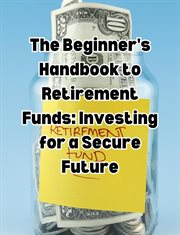 The Beginner's Handbook to Retirement Funds : Investing for a Secure Future cover image