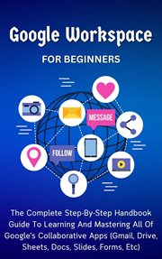Google Workspace for Beginners : The Complete Step. By. Step Handbook Guide to Learning and Mastering A cover image