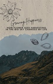 Growing Happiness : How Flower Seed Harvesting in the Big Sky Changed My Life cover image
