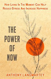 The Power of Now: How Living in the Moment Can Help Reduce Stress and Increase Happiness : How Living in the Moment Can Help Reduce Stress and Increase Happiness cover image