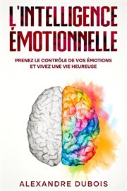 L'Intelligence Émotionnelle : Prenez le Contrle de Vos Émotions et Vivez une Vie Heureuse cover image
