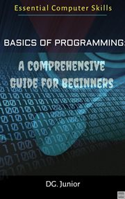 Basics of Programming : A Comprehensive Guide for Beginners. Essential Coputer Skills cover image