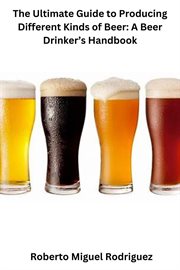 The Ultimate Guide to Producing Different Kinds of Beer : A Beer Drinker's Handbook cover image