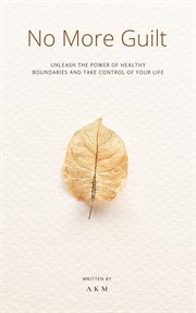No More Guilt: Unleash the Power of Healthy Boundaries and Take Control of Your Life! : Unleash the Power of Healthy Boundaries and Take Control of Your Life! cover image