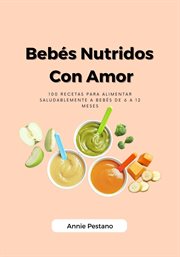 Bebés Nutridos Con Amor : 100 Recetas para alimentar saludablemente a bebés de 6 a 12 meses cover image