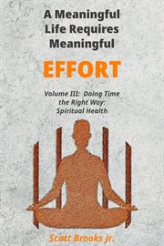 A meaningful life requires meaningful effort. Volume III. Doing time the right way : spiritual health cover image