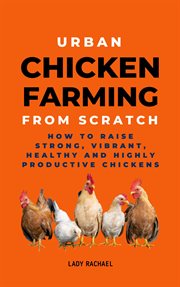 Urban Chicken Farming From Scratch : How to Raise Strong, Vibrant, Healthy and Highly Productive Chic cover image