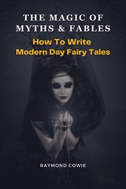 The Magic of Myths & Fables : How to Write Modern Day Fairy Tales. Creative Writing Tutorials cover image