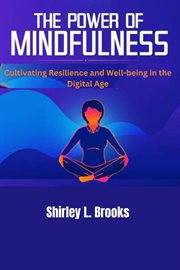 The Power of Mindfulness : Cultivating Resilience and Well. Being in the Digital Age cover image