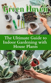 Green Haven : The Ultimate Guide to Indoor Gardening With House Plants cover image