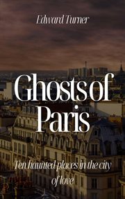 Ghosts of Paris : Ten Haunted Places in the City of Love cover image