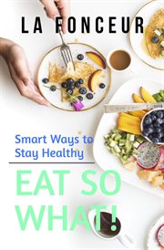 Eat So What! Smart Ways to Stay Healthy : Eat So What! Full Versions cover image
