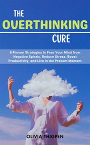 The Overthinking Cure : 8 Proven Strategies to Free Your Mind from Negative Spirals, Reduce Stress, B cover image