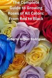The Complete Guide to Growing Roses : From Red to Black cover image