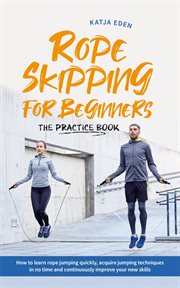 Rope Skipping for Beginners : The Practice Book. How to Learn Rope Jumping Quickly, Acquire Jumping cover image