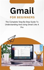 Gmail for Beginners : The Complete Step. By. Step Guide to Understanding and Using Gmail Like a Pro cover image