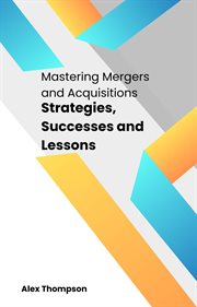 Mastering Mergers and Acquisitions : Strategies, Successes and Lessons cover image