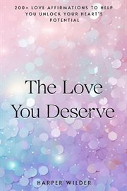 The Love You Deserve : 200+ Love Affirmations to Help You Unlock Your Heart's Potential cover image